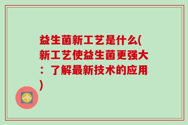 益生菌新工艺是什么(新工艺使益生菌更强大：了解新技术的应用)