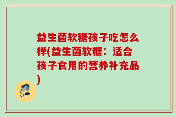 益生菌软糖孩子吃怎么样(益生菌软糖：适合孩子食用的营养补充品)