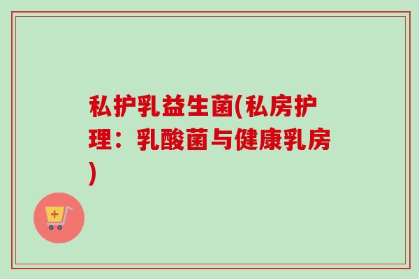 私护乳益生菌(私房护理:乳酸菌与健康乳房) 私护乳益生菌(私房护理:乳酸菌与健康乳房)