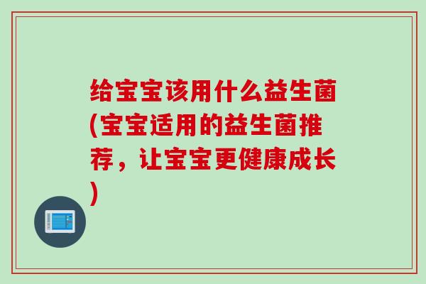 给宝宝该用什么益生菌(宝宝适用的益生菌推荐，让宝宝更健康成长)
