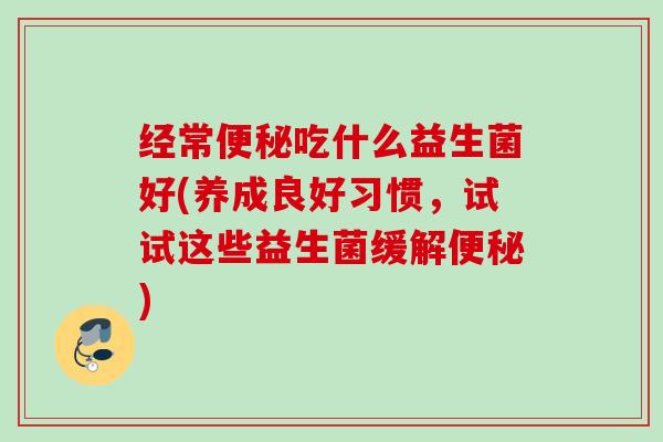 经常吃什么益生菌好(养成良好习惯，试试这些益生菌缓解)