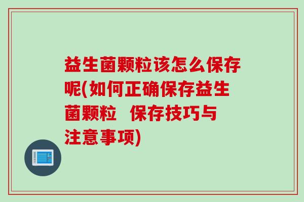 益生菌颗粒该怎么保存呢(如何正确保存益生菌颗粒  保存技巧与注意事项)