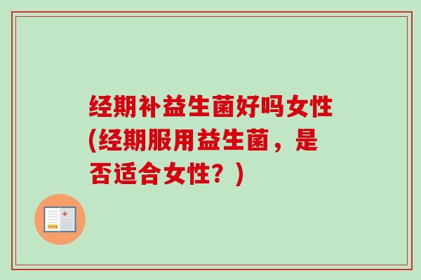 经期补益生菌好吗女性(经期服用益生菌,是否适合女性?) 经期补益生菌好吗女性(经期服用益生菌,是否适合女性?)
