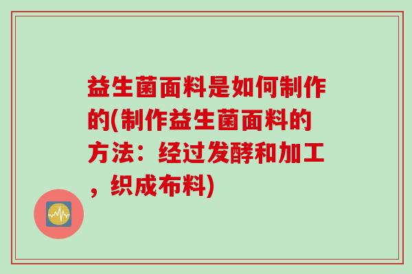 益生菌面料是如何制作的(制作益生菌面料的方法：经过发酵和加工，织成布料)