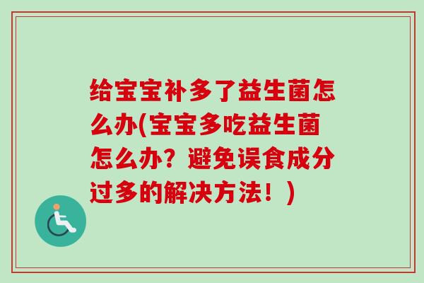 给宝宝补多了益生菌怎么办(宝宝多吃益生菌怎么办？避免误食成分过多的解决方法！)
