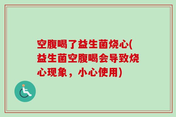 空腹喝了益生菌烧心(益生菌空腹喝会导致烧心现象,小心使用) 空腹喝了益生菌烧心(益生菌空腹喝会导致烧心现象,小心使用)