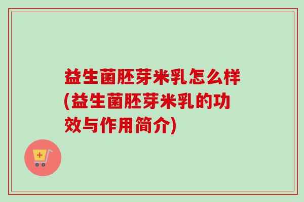 益生菌胚芽米乳怎么样(益生菌胚芽米乳的功效与作用简介)
