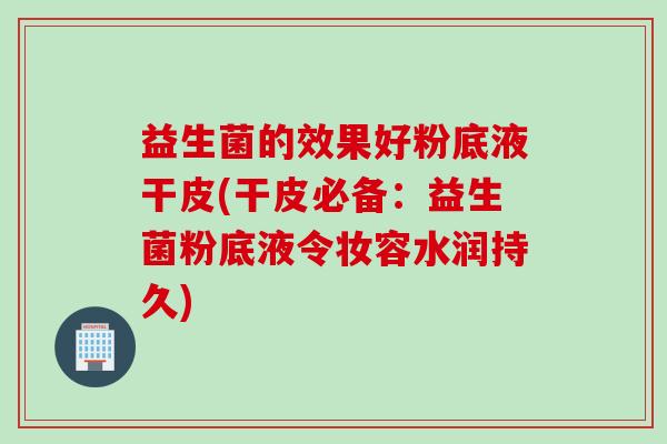 益生菌的效果好粉底液干皮(干皮必备：益生菌粉底液令妆容水润持久)