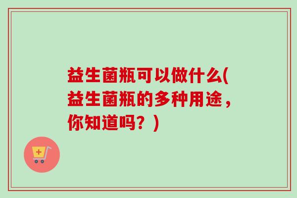 益生菌瓶可以做什么(益生菌瓶的多种用途,你知道吗?) 益生菌瓶可以做什么(益生菌瓶的多种用途,你知道吗?)