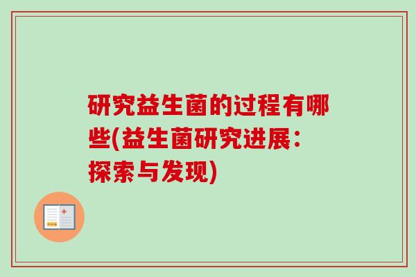 研究益生菌的过程有哪些(益生菌研究进展:探索与发现) 研究益生菌的过程有哪些(益生菌研究进展:探索与发现)