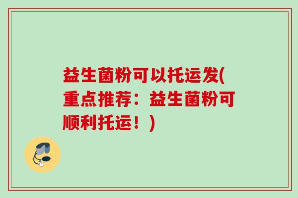 益生菌粉可以托运发(重点推荐:益生菌粉可顺利托运!) 益生菌粉可以托运发(重点推荐:益生菌粉可顺利托运!)