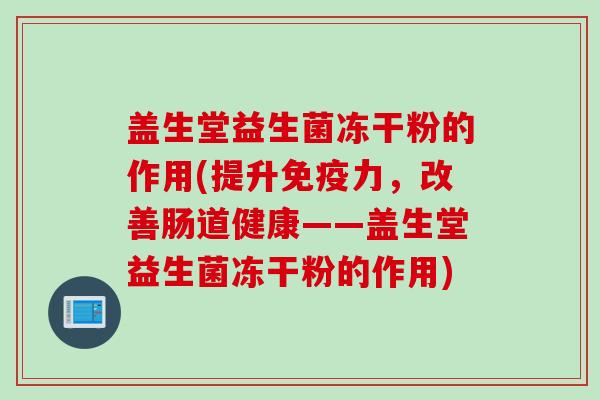 盖生堂益生菌冻干粉的作用(提升力，改善肠道健康——盖生堂益生菌冻干粉的作用)