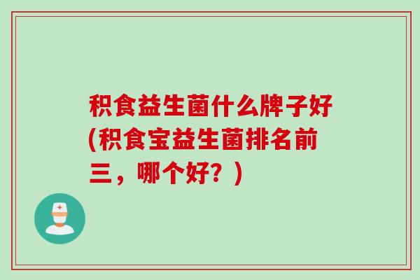 积食益生菌什么牌子好(积食宝益生菌排名前三,哪个好?) 积食益生菌什么牌子好(积食宝益生菌排名前三,哪个好?)