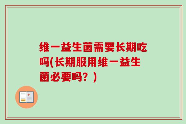 维一益生菌需要长期吃吗(长期服用维一益生菌必要吗？)