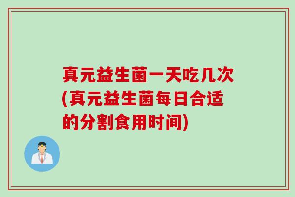 真元益生菌一天吃几次(真元益生菌每日合适的分割食用时间) 真元益生菌一天吃几次(真元益生菌每日合适的分割食用时间)