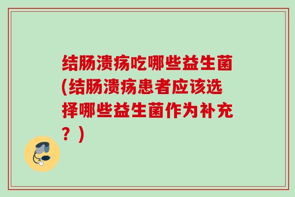 结肠溃疡吃哪些益生菌(结肠溃疡患者应该选择哪些益生菌作为补充?) 结肠溃疡吃哪些益生菌(结肠溃疡患者应该选择哪些益生菌作为补充?)