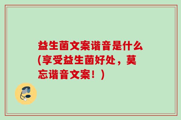益生菌文案谐音是什么(享受益生菌好处,莫忘谐音文案!) 益生菌文案谐音是什么(享受益生菌好处,莫忘谐音文案!)