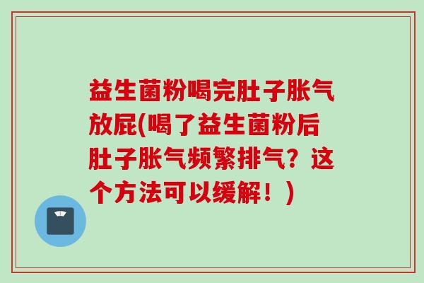 益生菌粉喝完肚子放屁(喝了益生菌粉后肚子频繁排气?这个方法可以缓解!) 益生菌粉喝完肚子放屁(喝了益生菌粉后肚子频繁排气?这个方法可以缓解!)