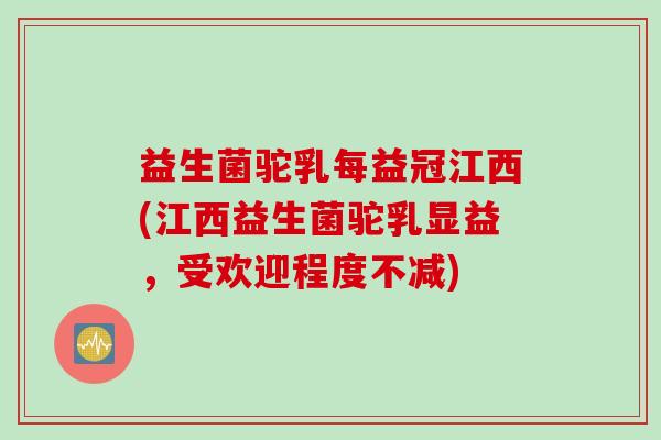 益生菌驼乳每益冠江西(江西益生菌驼乳显益,受欢迎程度不减) 益生菌驼乳每益冠江西(江西益生菌驼乳显益,受欢迎程度不减)