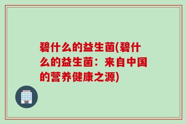 碧什么的益生菌(碧什么的益生菌:来自中国的营养健康之源) 碧什么的益生菌(碧什么的益生菌:来自中国的营养健康之源)