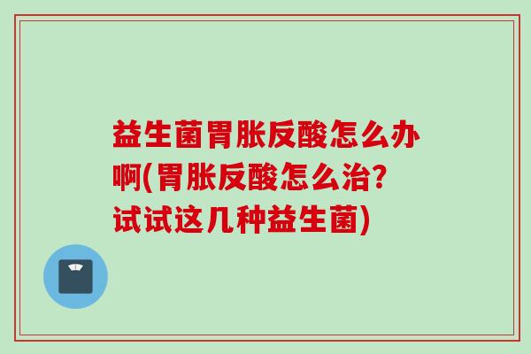 益生菌胃胀反酸怎么办啊(胃胀反酸怎么?试试这几种益生菌) 益生菌胃胀反酸怎么办啊(胃胀反酸怎么?试试这几种益生菌)