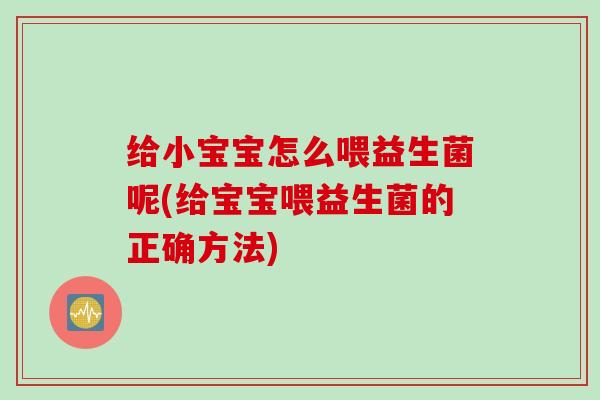 给小宝宝怎么喂益生菌呢(给宝宝喂益生菌的正确方法) 给小宝宝怎么喂益生菌呢(给宝宝喂益生菌的正确方法)