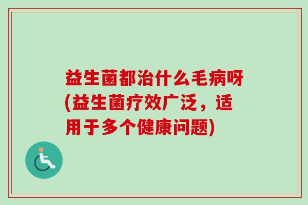 益生菌都什么毛呀(益生菌疗效广泛，适用于多个健康问题)