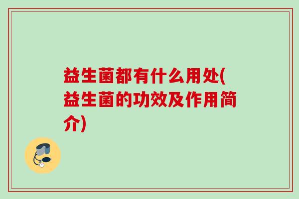 益生菌都有什么用处(益生菌的功效及作用简介) 益生菌都有什么用处(益生菌的功效及作用简介)