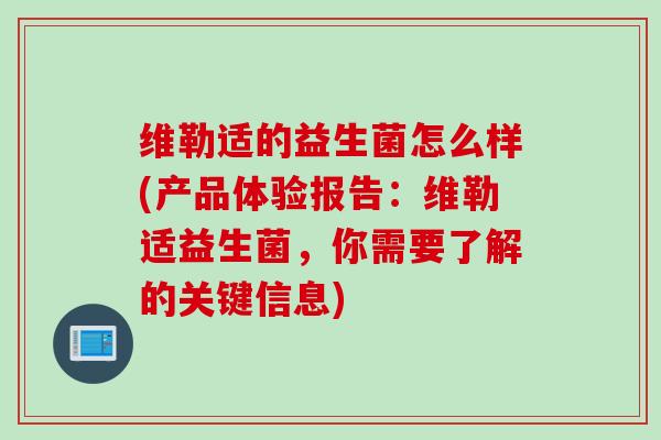 维勒适的益生菌怎么样(产品体验报告：维勒适益生菌，你需要了解的关键信息)