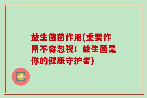 益生菌菌作用(重要作用不容忽视!益生菌是你的健康守护者) 益生菌菌作用(重要作用不容忽视!益生菌是你的健康守护者)