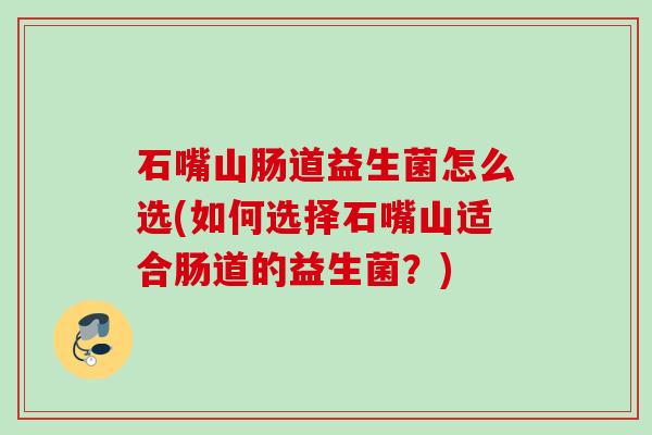 石嘴山肠道益生菌怎么选(如何选择石嘴山适合肠道的益生菌？)