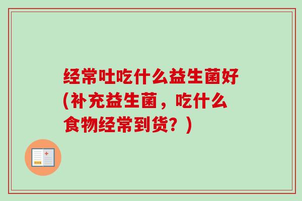 经常吐吃什么益生菌好(补充益生菌,吃什么食物经常到货?) 经常吐吃什么益生菌好(补充益生菌,吃什么食物经常到货?)