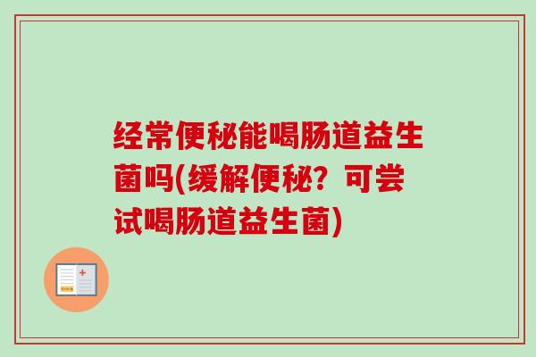 经常能喝肠道益生菌吗(缓解？可尝试喝肠道益生菌)