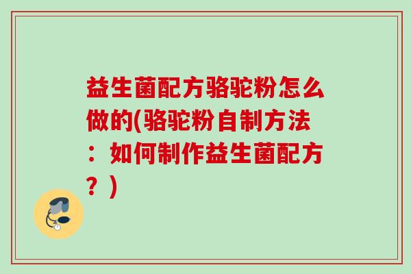 益生菌配方骆驼粉怎么做的(骆驼粉自制方法:如何制作益生菌配方?) 益生菌配方骆驼粉怎么做的(骆驼粉自制方法:如何制作益生菌配方?)