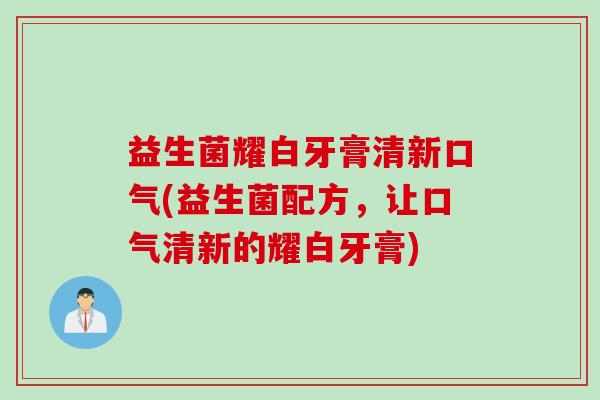 益生菌耀白牙膏清新口气(益生菌配方,让口气清新的耀白牙膏) 益生菌耀白牙膏清新口气(益生菌配方,让口气清新的耀白牙膏)