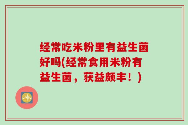 经常吃米粉里有益生菌好吗(经常食用米粉有益生菌,获益颇丰!) 经常吃米粉里有益生菌好吗(经常食用米粉有益生菌,获益颇丰!)