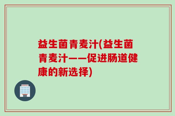 益生菌青麦汁(益生菌青麦汁——促进肠道健康的新选择)