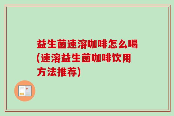益生菌速溶咖啡怎么喝(速溶益生菌咖啡饮用方法推荐)