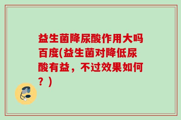益生菌降尿酸作用大吗百度(益生菌对降低尿酸有益,不过效果如何?) 益生菌降尿酸作用大吗百度(益生菌对降低尿酸有益,不过效果如何?)