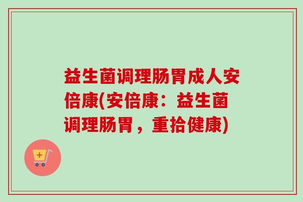 益生菌调理肠胃成人安倍康(安倍康:益生菌调理肠胃,重拾健康) 益生菌调理肠胃成人安倍康(安倍康:益生菌调理肠胃,重拾健康)