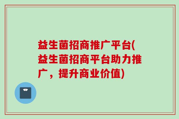 益生菌招商推广平台(益生菌招商平台助力推广，提升商业价值)