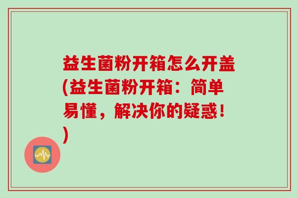 益生菌粉开箱怎么开盖(益生菌粉开箱:简单易懂,解决你的疑惑!) 益生菌粉开箱怎么开盖(益生菌粉开箱:简单易懂,解决你的疑惑!)