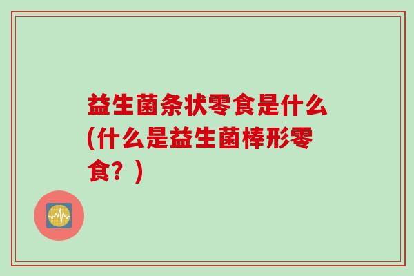 益生菌条状零食是什么(什么是益生菌棒形零食？)