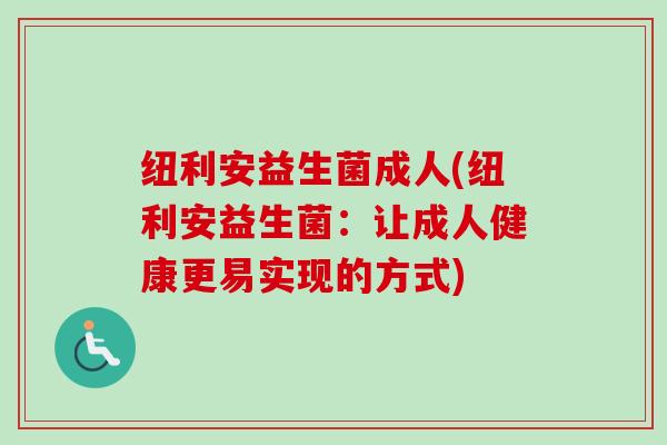 纽利安益生菌成人(纽利安益生菌:让成人健康更易实现的方式) 纽利安益生菌成人(纽利安益生菌:让成人健康更易实现的方式)
