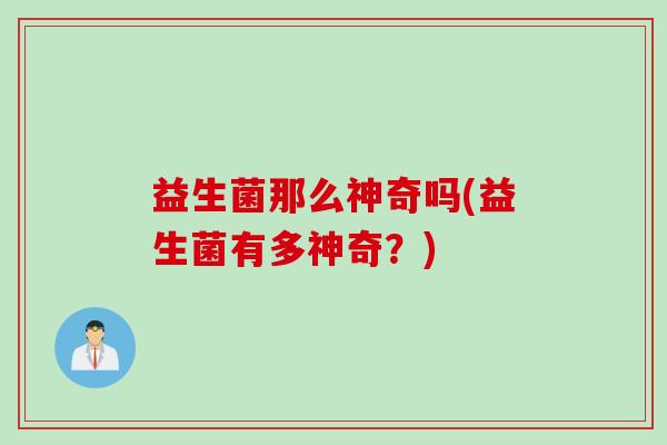 益生菌那么神奇吗(益生菌有多神奇？)