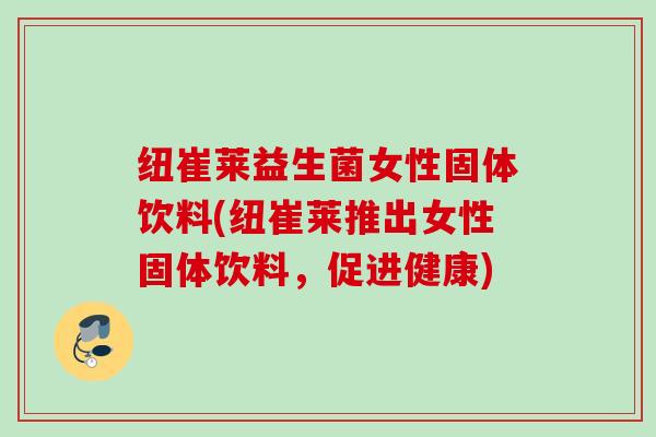 纽崔莱益生菌女性固体饮料(纽崔莱推出女性固体饮料,促进健康) 纽崔莱益生菌女性固体饮料(纽崔莱推出女性固体饮料,促进健康)