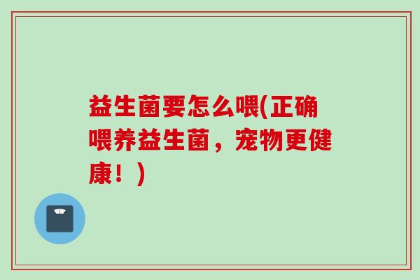 益生菌要怎么喂(正确喂养益生菌，宠物更健康！)