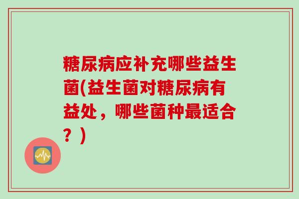 应补充哪些益生菌(益生菌对有益处，哪些菌种适合？)