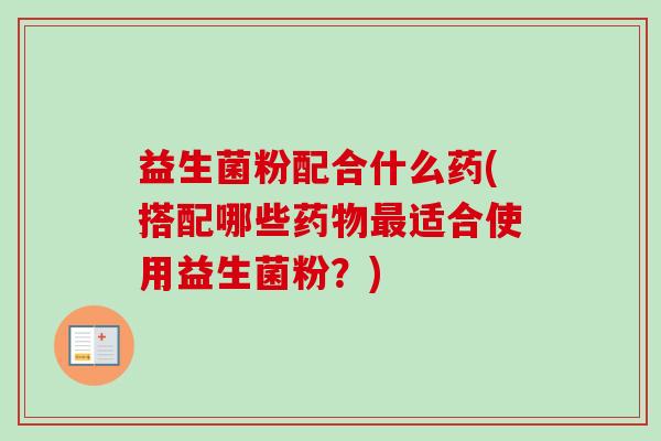 益生菌粉配合什么药(搭配哪些适合使用益生菌粉？)