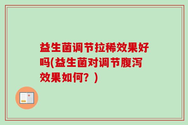 益生菌调节拉稀效果好吗(益生菌对调节效果如何？)